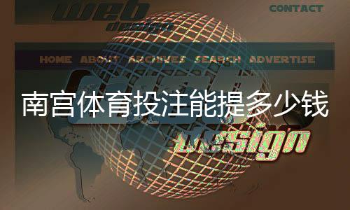南宫体育投注能提多少钱？最新提现额度、规则与快速到账攻略