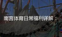 南宫体育日常福利详解：领取方法、优惠种类与使用攻略