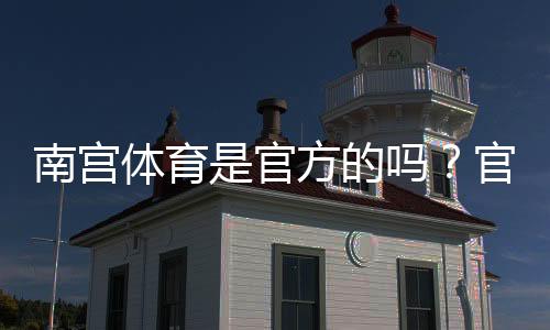 南宫体育是官方的吗?官方资质、合法性与安全性一文看懂