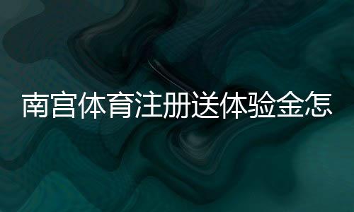 南宫体育注册送体验金怎么领?新手注册领取教程与使用攻略