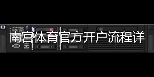 南宫体育官方开户流程详解：新手一步一步开户教程与注意事项