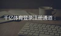千亿体育登录注册通道:畅享高品质娱乐体验