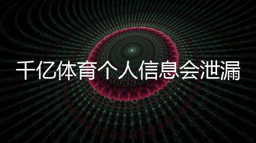 千亿体育个人信息会泄漏吗？数据安全如何保障