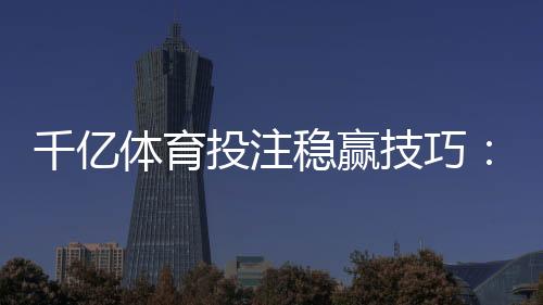 千亿体育投注稳赢技巧:实战经验分享