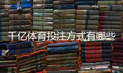 千亿体育投注方式有哪些?掌握技巧轻松获利