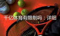 千亿体育有限制吗：详细了解一下吧