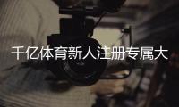 千亿体育新人注册专属大礼包：玩家福利大放送