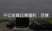 千亿体育日常福利：尽享娱乐惊喜