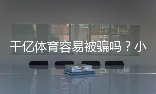 千亿体育容易被骗吗？小心识破骗局