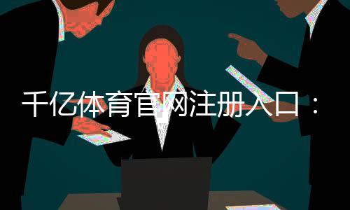 千亿体育官网注册入口：如何顺利开始你的游戏之旅