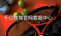 千亿体育官网客服中心：专业解答时刻在线