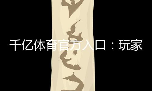 千亿体育官方入口：玩家必知的投注技巧