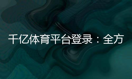 千亿体育平台登录：全方位体育投注乐趣