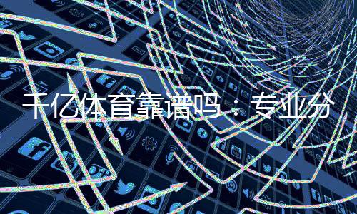 千亿体育靠谱吗：专业分析带你了解真相