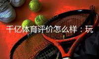 千亿体育评价怎么样：玩家真实评测