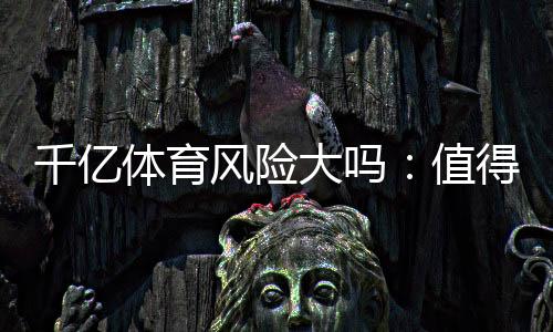 千亿体育风险大吗:值得警惕的投注风险