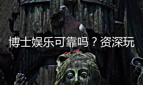 博士娱乐可靠吗?资深玩家深度解析平台安全性与体验