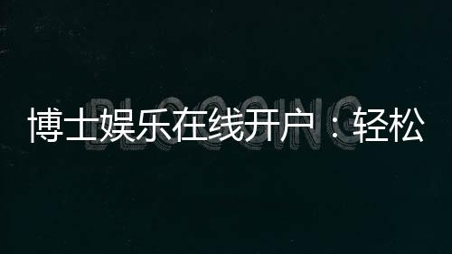 博士娱乐在线开户:轻松注册享高端博彩体验