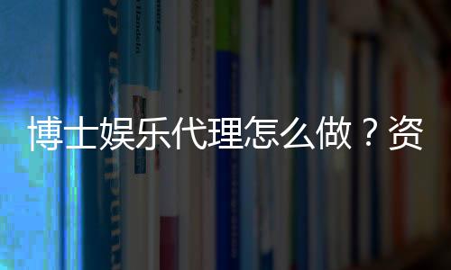 博士娱乐代理怎么做?资深玩家揭秘申请流程与盈利技巧
