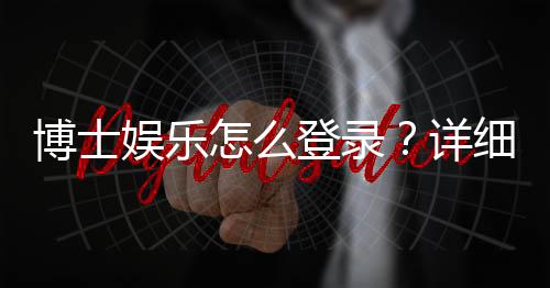 博士娱乐怎么登录?详细步骤与常见问题解答