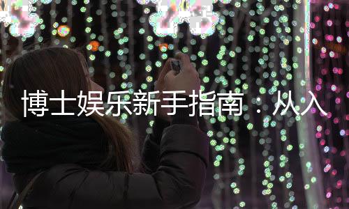博士娱乐新手指南:从入门到精通的完整攻略