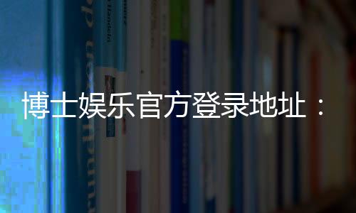 博士娱乐官方登录地址:最新入口与安全登录指南