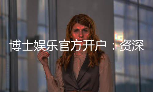 博士娱乐官方开户:资深玩家教你轻松完成注册与首存攻略