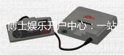 博士娱乐开户中心：一站式注册指南与独家优惠解析