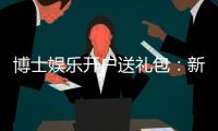 博士娱乐开户送礼包：新会员专享豪礼首存即送8888元彩金