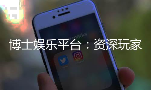 博士娱乐平台:资深玩家揭秘高胜率投注技巧
