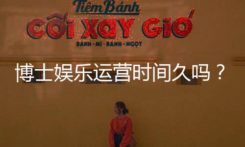 博士娱乐运营时间久吗？资深玩家解析平台历史与稳定性