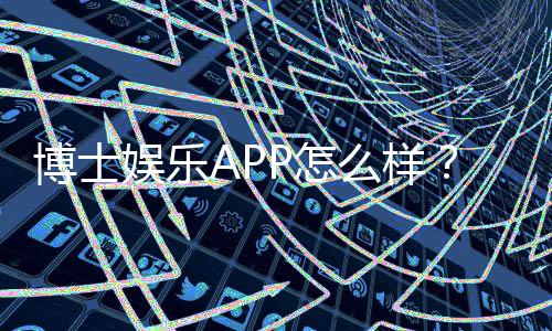 博士娱乐APP怎么样?资深玩家带你全面评测体验