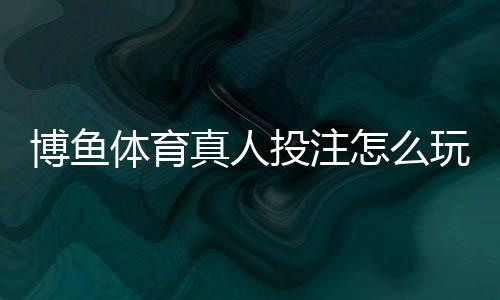 博鱼体育真人投注怎么玩？新手入门规则与实战技巧解析
