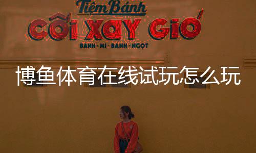 博鱼体育在线试玩怎么玩？新手注册、免费体验流程与安全注意事项