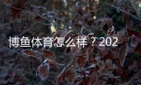 博鱼体育怎么样?2026最新平台评测:安全性、提现、优惠与用户口碑全面解析