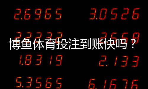 博鱼体育投注到账快吗?提现到账时间、流程与常见问题全面解析