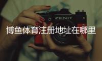 博鱼体育注册地址在哪里？2026最新版注册流程与常见问题详解
