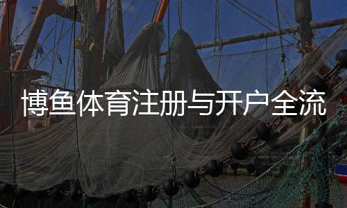 博鱼体育注册与开户全流程（2026最新）：新手图文教程、实名认证与常见问题