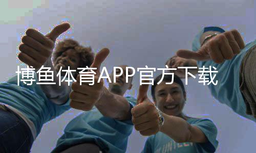 博鱼体育APP官方下载通道：官方正版下载、安装教程与安全使用全攻略