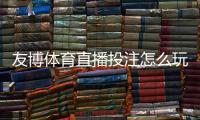 友博体育直播投注怎么玩？新手入门、下注规则与实战技巧详解