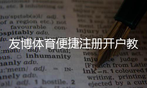 友博体育便捷注册开户教程:新手3分钟快速注册流程与常见问题解答