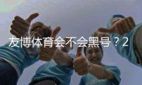 友博体育会不会黑号？2026真实用户反馈、申诉流程与防封全攻略