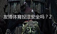友博体育投注安全吗?2026最新安全评测:资质、支付与用户投诉全解析