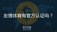 友博体育有官方认证吗？权威查证与真假辨别全攻略