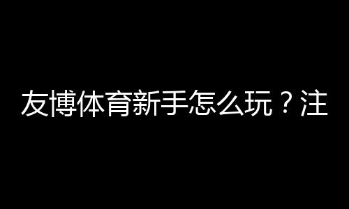 友博体育新手怎么玩?注册、充值与首单投注全流程详解