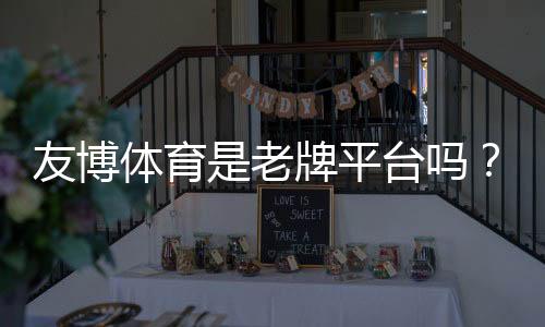 友博体育是老牌平台吗？资历、信誉与安全性全面解析真实用户评价一文看懂