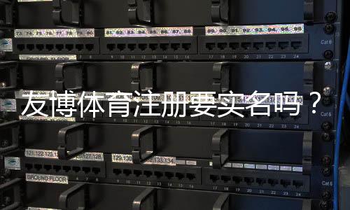 友博体育注册要实名吗?实名认证步骤、必要性与安全性详解