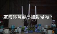 友博体育容易被封号吗？封号原因、申诉流程与合规使用指南