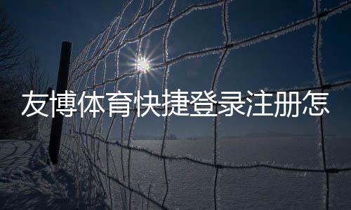 友博体育快捷登录注册怎么操作？新手一看就会的图文步骤与常见问题