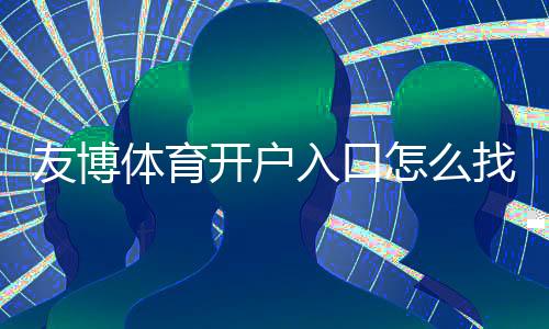 友博体育开户入口怎么找？新手注册流程、安全验证与常见问题详解